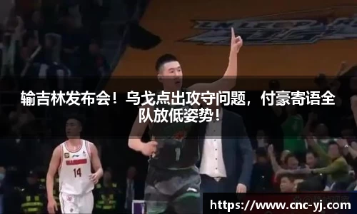 输吉林发布会！乌戈点出攻守问题，付豪寄语全队放低姿势！